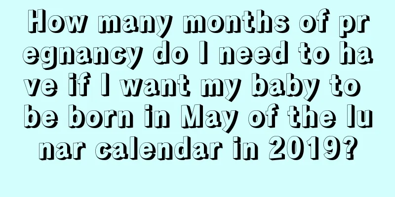 How many months of pregnancy do I need to have if I want my baby to be born in May of the lunar calendar in 2019?
