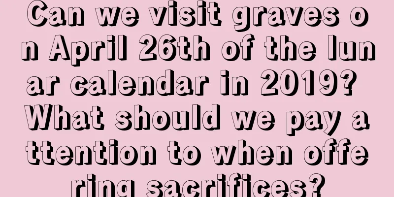 Can we visit graves on April 26th of the lunar calendar in 2019? What should we pay attention to when offering sacrifices?