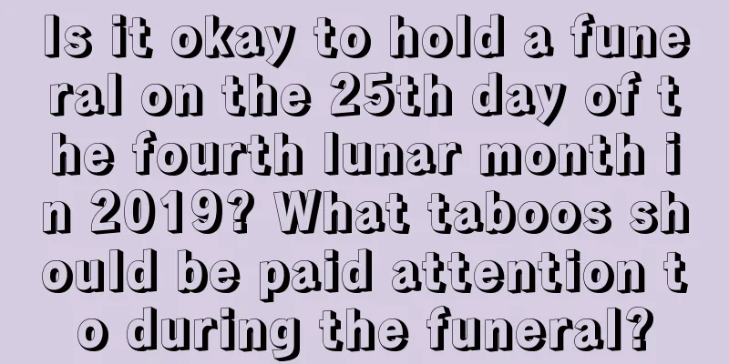 Is it okay to hold a funeral on the 25th day of the fourth lunar month in 2019? What taboos should be paid attention to during the funeral?
