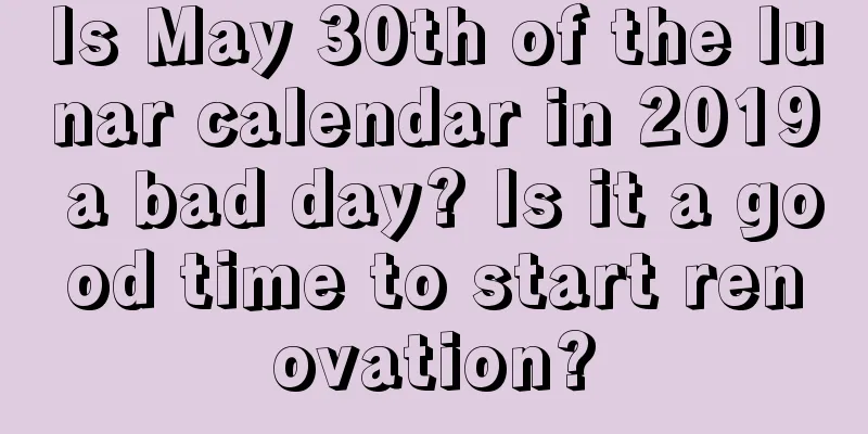 Is May 30th of the lunar calendar in 2019 a bad day? Is it a good time to start renovation?
