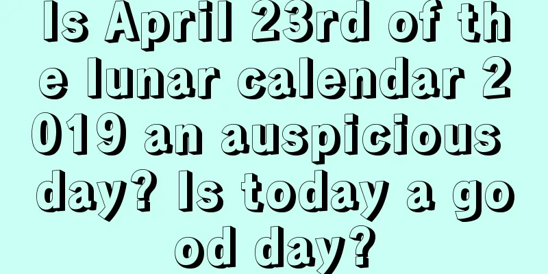 Is April 23rd of the lunar calendar 2019 an auspicious day? Is today a good day?