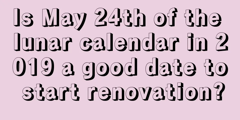 Is May 24th of the lunar calendar in 2019 a good date to start renovation?