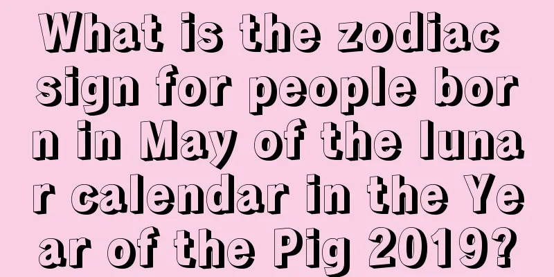 What is the zodiac sign for people born in May of the lunar calendar in the Year of the Pig 2019?