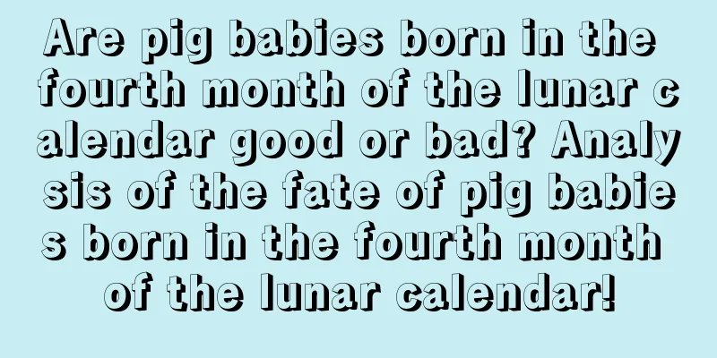 Are pig babies born in the fourth month of the lunar calendar good or bad? Analysis of the fate of pig babies born in the fourth month of the lunar calendar!