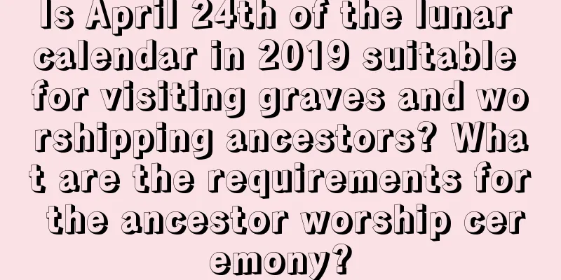Is April 24th of the lunar calendar in 2019 suitable for visiting graves and worshipping ancestors? What are the requirements for the ancestor worship ceremony?