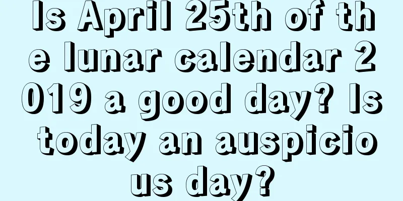 Is April 25th of the lunar calendar 2019 a good day? Is today an auspicious day?