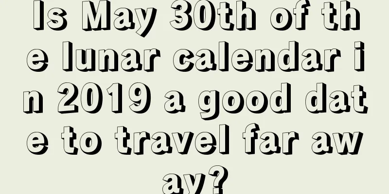 Is May 30th of the lunar calendar in 2019 a good date to travel far away?