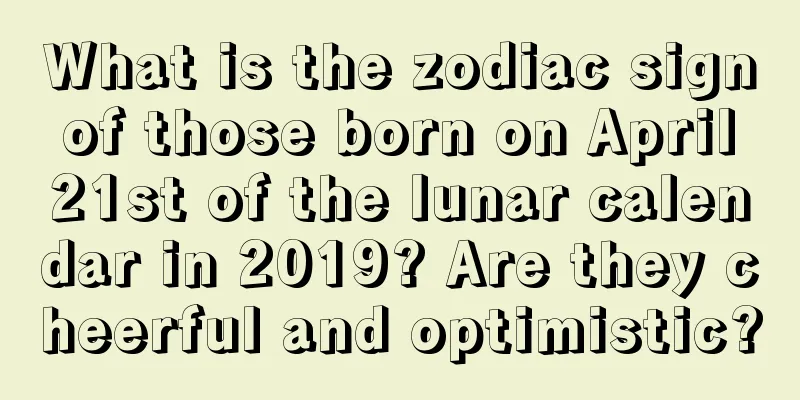 What is the zodiac sign of those born on April 21st of the lunar calendar in 2019? Are they cheerful and optimistic?