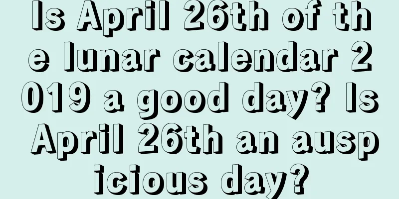 Is April 26th of the lunar calendar 2019 a good day? Is April 26th an auspicious day?