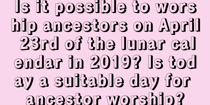 Is it possible to worship ancestors on April 23rd of the lunar calendar in 2019? Is today a suitable day for ancestor worship?