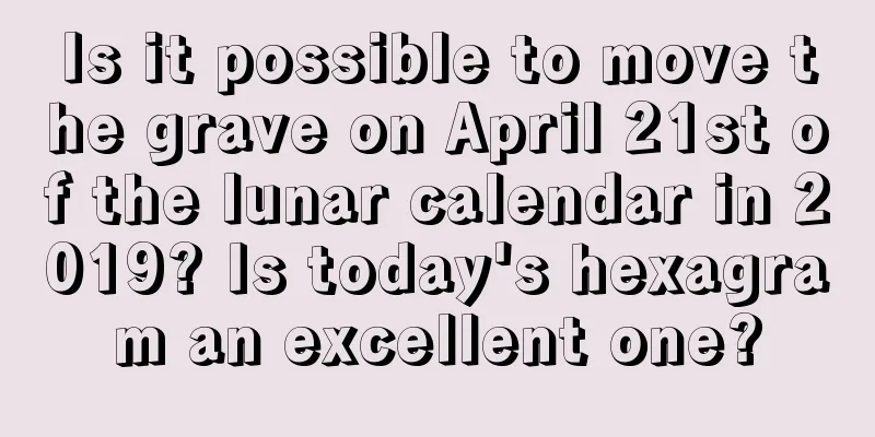 Is it possible to move the grave on April 21st of the lunar calendar in 2019? Is today's hexagram an excellent one?