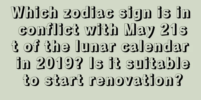 Which zodiac sign is in conflict with May 21st of the lunar calendar in 2019? Is it suitable to start renovation?