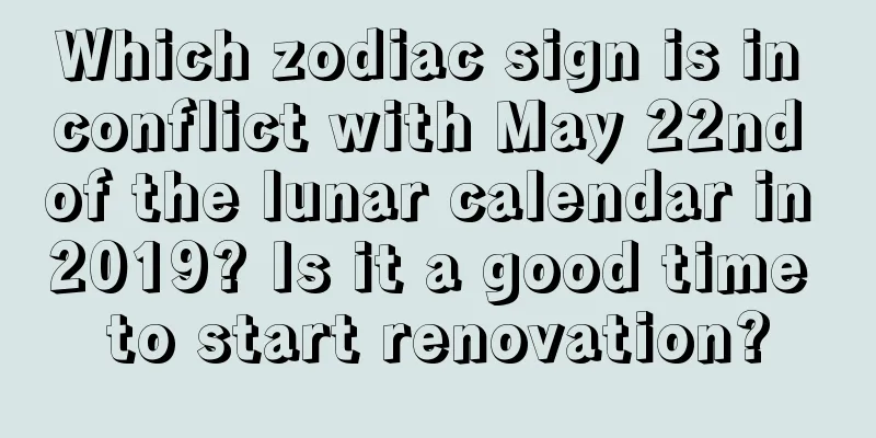 Which zodiac sign is in conflict with May 22nd of the lunar calendar in 2019? Is it a good time to start renovation?