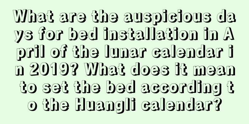 What are the auspicious days for bed installation in April of the lunar calendar in 2019? What does it mean to set the bed according to the Huangli calendar?