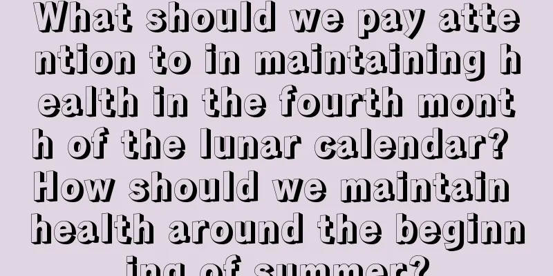 What should we pay attention to in maintaining health in the fourth month of the lunar calendar? How should we maintain health around the beginning of summer?