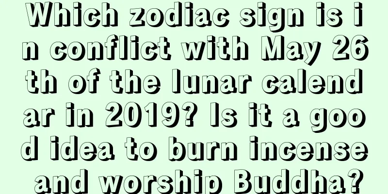 Which zodiac sign is in conflict with May 26th of the lunar calendar in 2019? Is it a good idea to burn incense and worship Buddha?