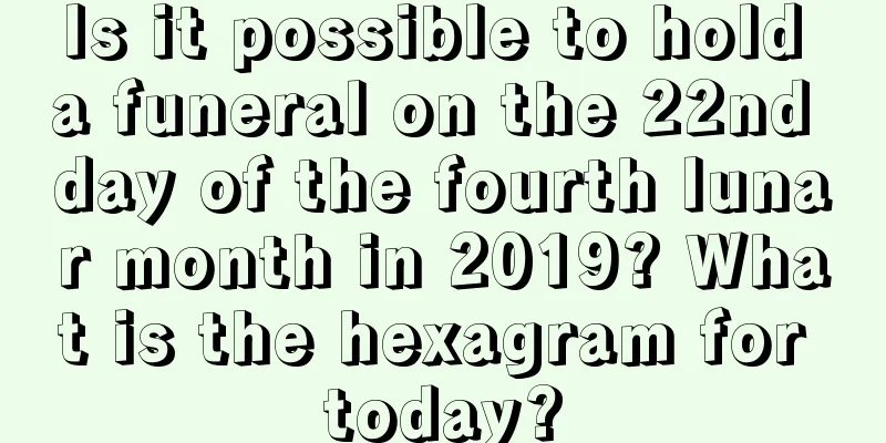 Is it possible to hold a funeral on the 22nd day of the fourth lunar month in 2019? What is the hexagram for today?