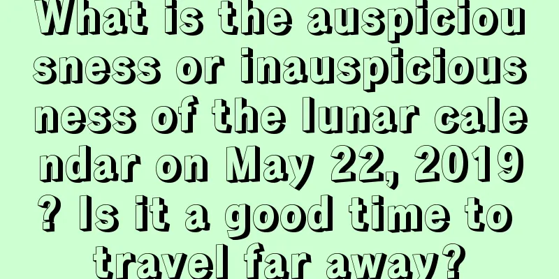 What is the auspiciousness or inauspiciousness of the lunar calendar on May 22, 2019? Is it a good time to travel far away?