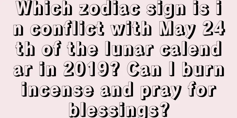 Which zodiac sign is in conflict with May 24th of the lunar calendar in 2019? Can I burn incense and pray for blessings?