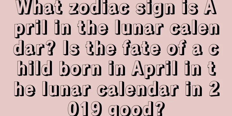 What zodiac sign is April in the lunar calendar? Is the fate of a child born in April in the lunar calendar in 2019 good?
