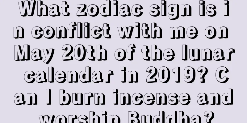 What zodiac sign is in conflict with me on May 20th of the lunar calendar in 2019? Can I burn incense and worship Buddha?