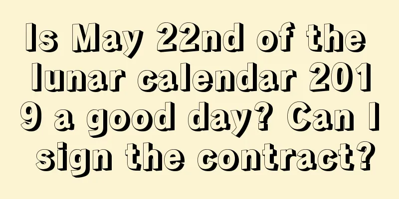 Is May 22nd of the lunar calendar 2019 a good day? Can I sign the contract?