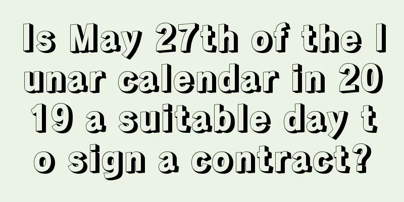 Is May 27th of the lunar calendar in 2019 a suitable day to sign a contract?