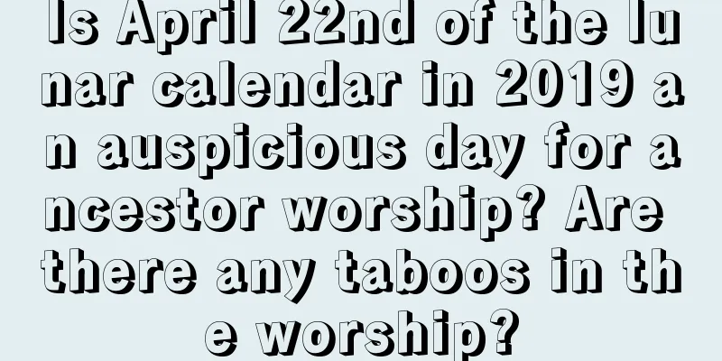 Is April 22nd of the lunar calendar in 2019 an auspicious day for ancestor worship? Are there any taboos in the worship?