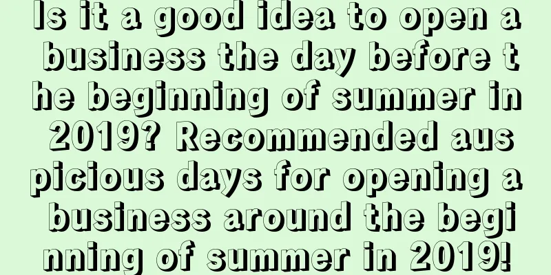 Is it a good idea to open a business the day before the beginning of summer in 2019? Recommended auspicious days for opening a business around the beginning of summer in 2019!