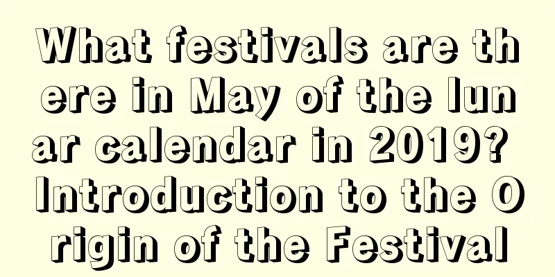 What festivals are there in May of the lunar calendar in 2019? Introduction to the Origin of the Festival