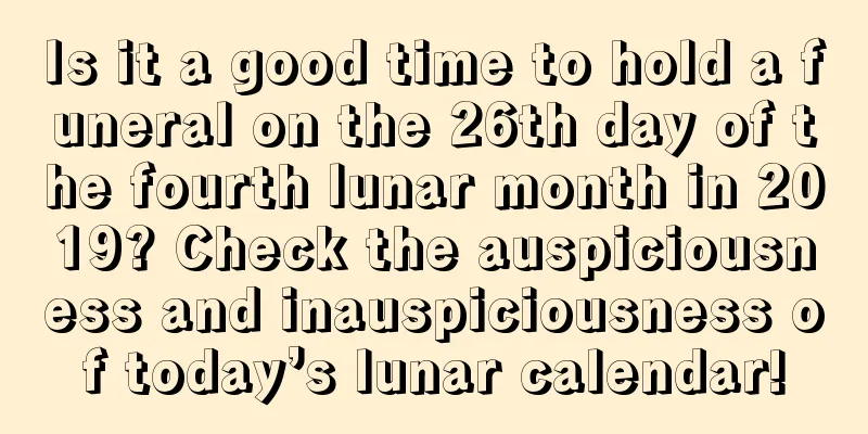 Is it a good time to hold a funeral on the 26th day of the fourth lunar month in 2019? Check the auspiciousness and inauspiciousness of today’s lunar calendar!