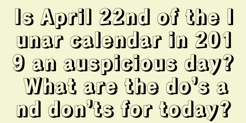 Is April 22nd of the lunar calendar in 2019 an auspicious day? What are the do’s and don’ts for today?