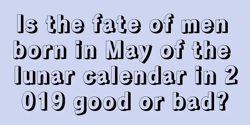 Is the fate of men born in May of the lunar calendar in 2019 good or bad?