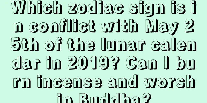 Which zodiac sign is in conflict with May 25th of the lunar calendar in 2019? Can I burn incense and worship Buddha?