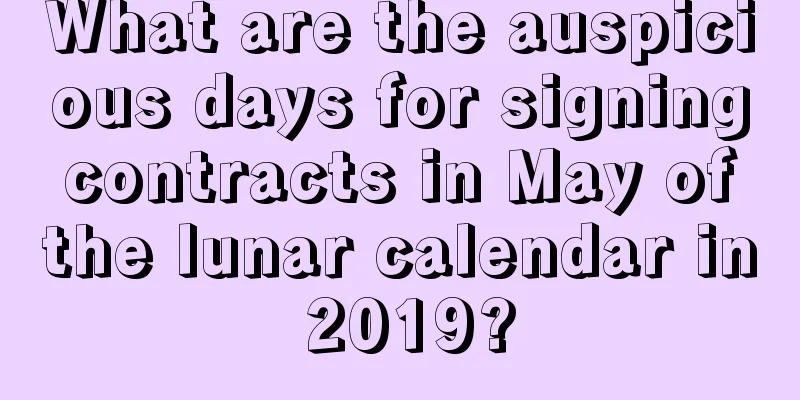 What are the auspicious days for signing contracts in May of the lunar calendar in 2019?