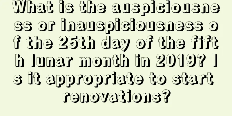 What is the auspiciousness or inauspiciousness of the 25th day of the fifth lunar month in 2019? Is it appropriate to start renovations?