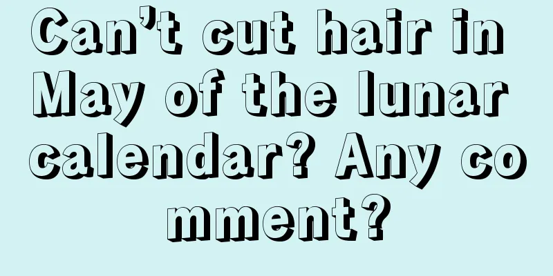 Can’t cut hair in May of the lunar calendar? Any comment?