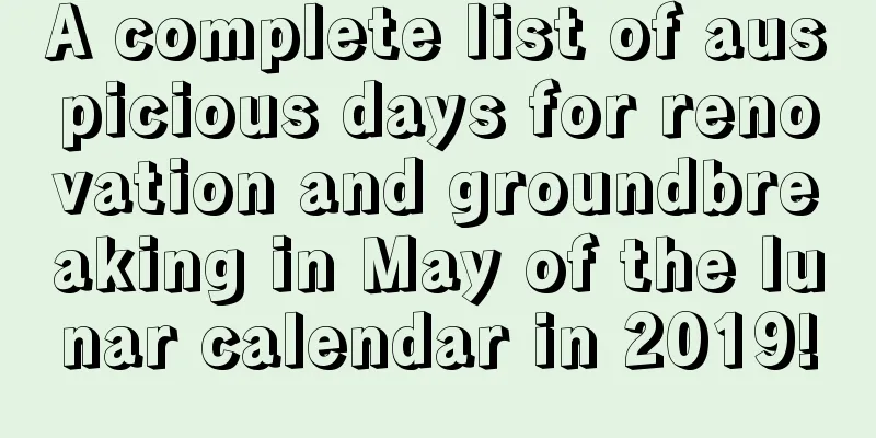 A complete list of auspicious days for renovation and groundbreaking in May of the lunar calendar in 2019!