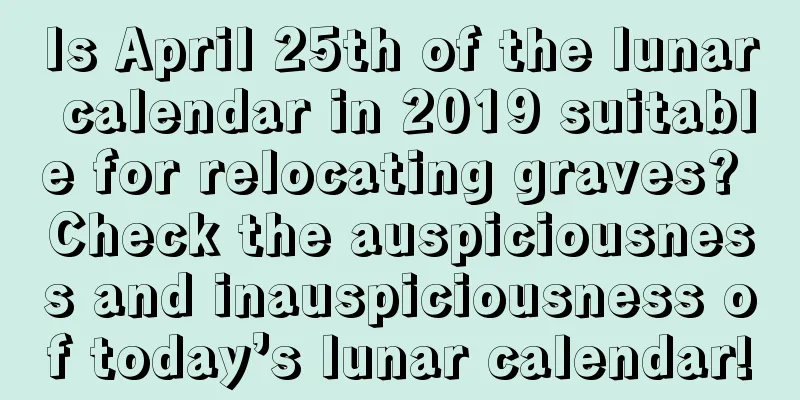Is April 25th of the lunar calendar in 2019 suitable for relocating graves? Check the auspiciousness and inauspiciousness of today’s lunar calendar!