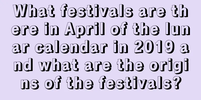 What festivals are there in April of the lunar calendar in 2019 and what are the origins of the festivals?