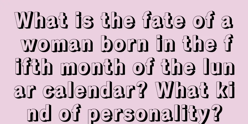 What is the fate of a woman born in the fifth month of the lunar calendar? What kind of personality?