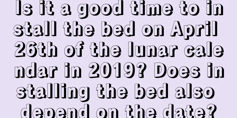Is it a good time to install the bed on April 26th of the lunar calendar in 2019? Does installing the bed also depend on the date?