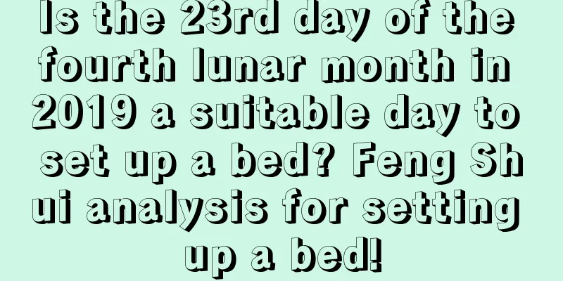 Is the 23rd day of the fourth lunar month in 2019 a suitable day to set up a bed? Feng Shui analysis for setting up a bed!