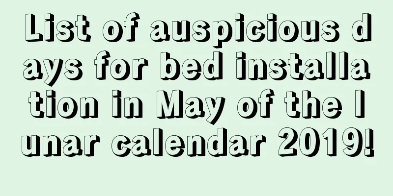 List of auspicious days for bed installation in May of the lunar calendar 2019!