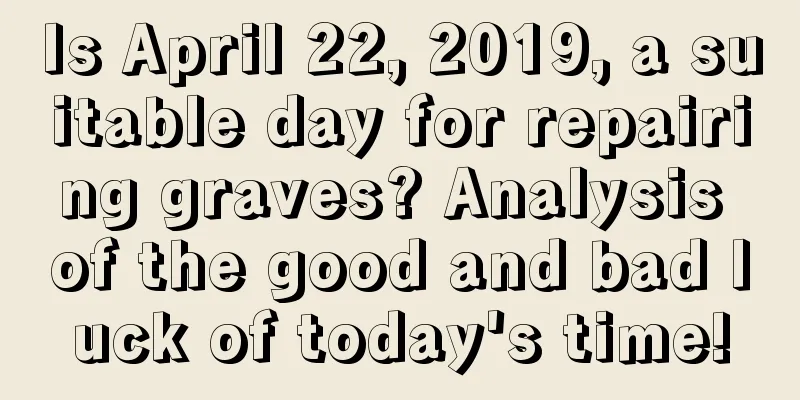 Is April 22, 2019, a suitable day for repairing graves? Analysis of the good and bad luck of today's time!