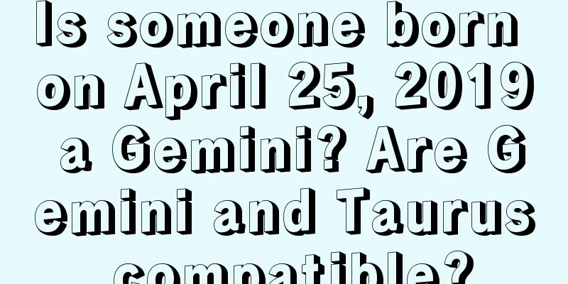 Is someone born on April 25, 2019 a Gemini? Are Gemini and Taurus compatible?