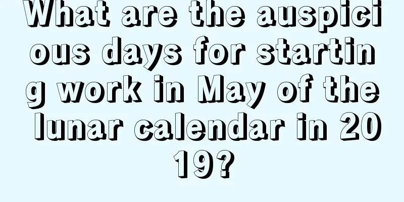 What are the auspicious days for starting work in May of the lunar calendar in 2019?