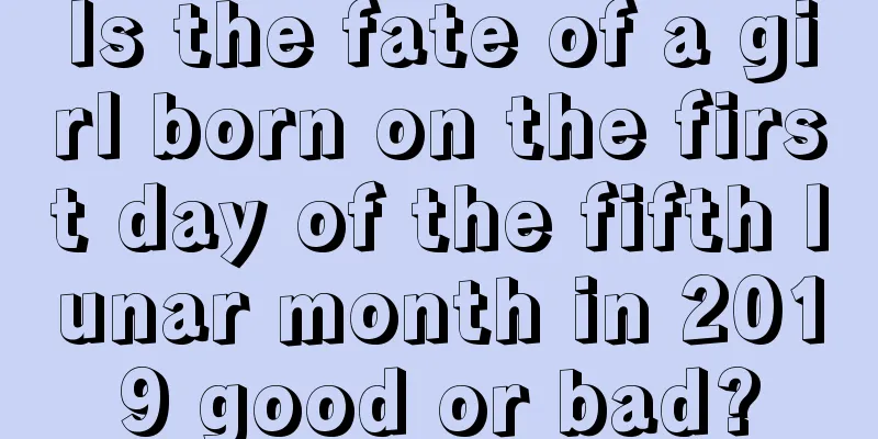Is the fate of a girl born on the first day of the fifth lunar month in 2019 good or bad?