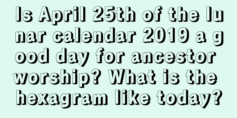 Is April 25th of the lunar calendar 2019 a good day for ancestor worship? What is the hexagram like today?
