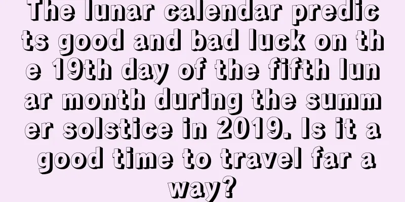 The lunar calendar predicts good and bad luck on the 19th day of the fifth lunar month during the summer solstice in 2019. Is it a good time to travel far away?